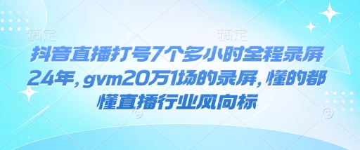 抖音直播打号7个多小时全程录屏24年，gvm20万1场的录屏，懂的都懂直播行业风向标-比钱轻创