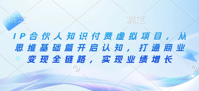 IP合伙人知识付费虚拟项目，从思维基础篇开启认知，打通商业变现全链路，实现业绩增长-比钱轻创