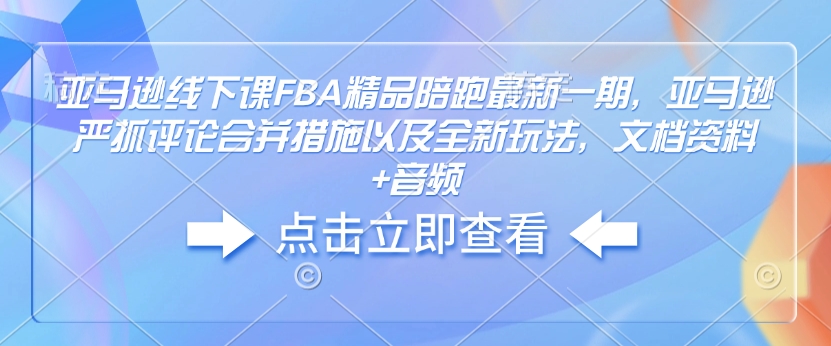 亚马逊线下课FBA精品陪跑最新一期，亚马逊严抓评论合并措施以及全新玩法，文档资料+音频-比钱轻创