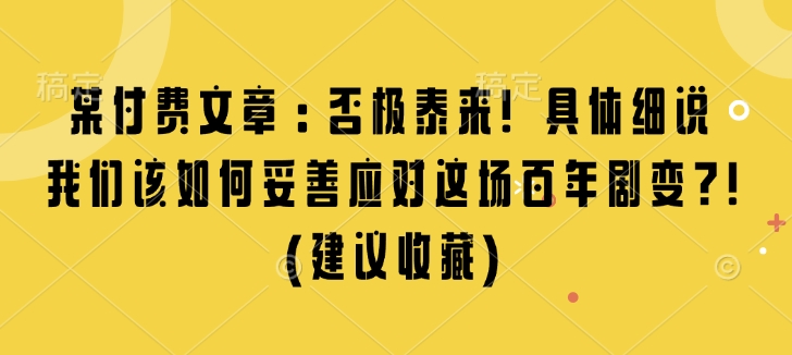 某付费文章：否极泰来! 具体细说 我们该如何妥善应对这场百年剧变!(建议收藏)-比钱轻创