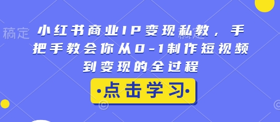 小红书商业IP变现私教，手把手教会你从0-1制作短视频到变现的全过程-比钱轻创