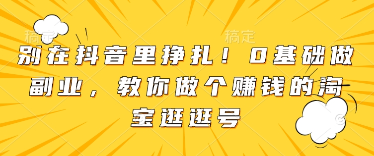 别在抖音里挣扎！0基础做副业，教你做个赚钱的淘宝逛逛号-比钱轻创