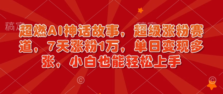 超燃AI神话故事，超级涨粉赛道，7天涨粉1万，单日变现多张，小白也能轻松上手（附详细教程）-比钱轻创