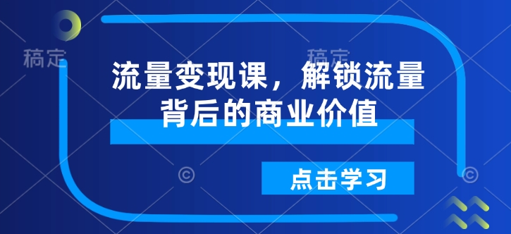 流量变现课，解锁流量背后的商业价值-比钱轻创