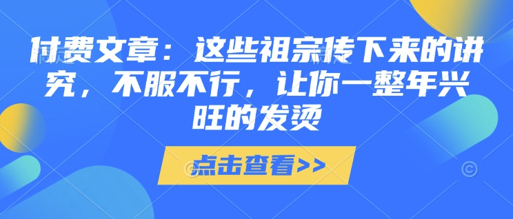 付费文章：这些祖宗传下来的讲究，不服不行，让你一整年兴旺的发烫!(全文收藏)-比钱轻创
