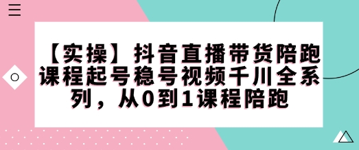 【实操】抖音直播带货陪跑课程起号稳号视频千川全系列，从0到1课程陪跑-比钱轻创