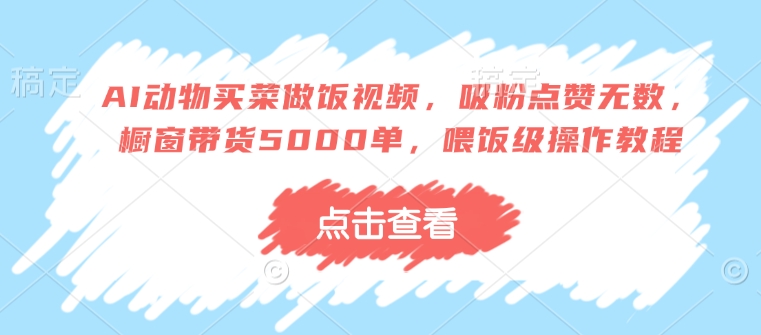 AI动物买菜做饭视频，吸粉点赞无数，橱窗带货5000单，喂饭级操作教程-比钱轻创