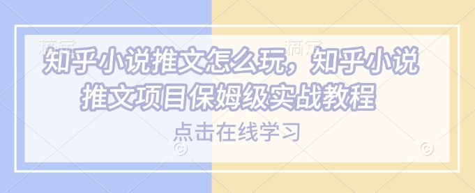 知乎小说推文怎么玩，知乎小说推文项目保姆级实战教程-比钱轻创