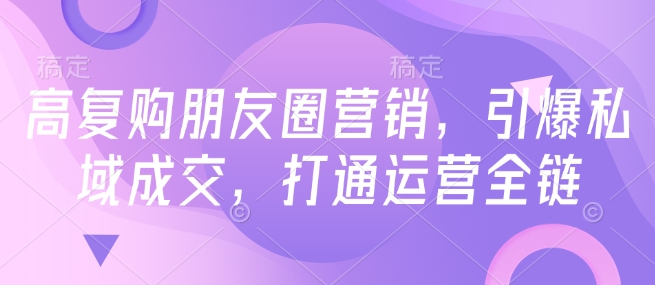 高复购朋友圈营销，引爆私域成交，打通运营全链-比钱轻创