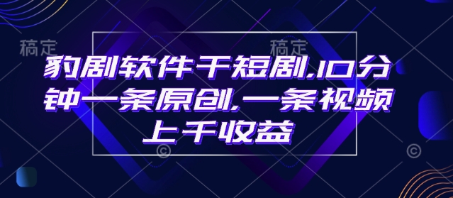 豹剧软件干短剧，10分钟一条原创，爆一条视频上千收益-比钱轻创