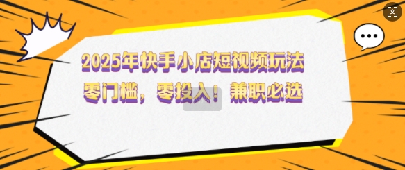 2025年快手小店短视频玩法，零门槛，零投入，兼职必选【揭秘】-比钱轻创