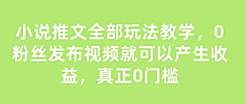 小说推文全部玩法教学，0粉丝发布视频就可以产生收益，真正0门槛-比钱轻创