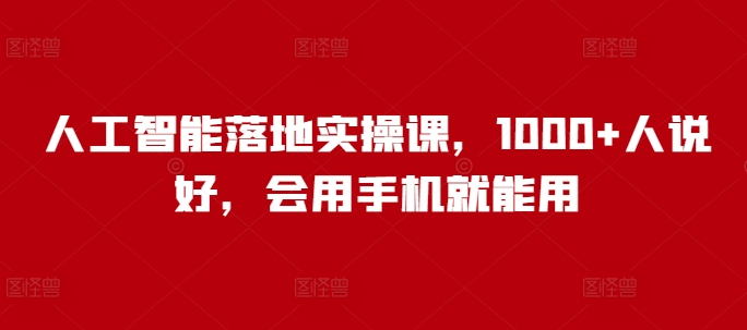 人工智能落地实操课，1000+人说好，会用手机就能用-比钱轻创