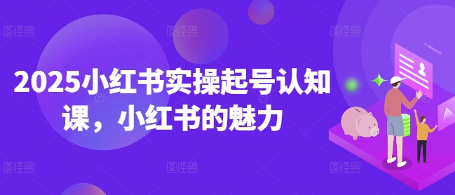 2025小红书实操起号认知课，小红书的魅力-比钱轻创
