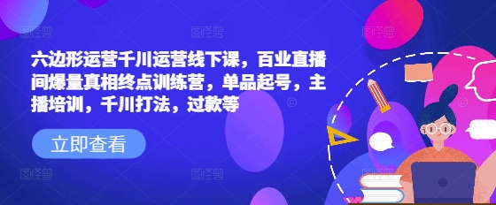 六边形运营千川运营线下课，百业直播间爆量真相终点训练营，单品起号，主播培训，千川打法，过款等-比钱轻创
