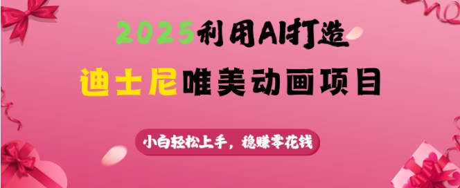 2025利用AI打造迪士尼唯美动画项目，小白轻松上手，稳挣零花钱-比钱轻创