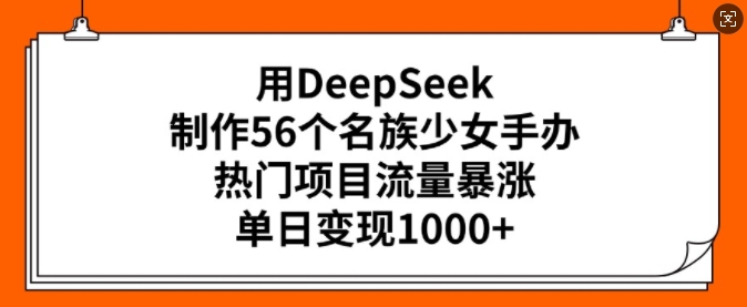 用DeepSeek制作56个名族少女手办，热门项目流量暴涨，单日变现多张-比钱轻创