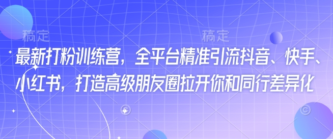 最新打粉训练营，全平台精准引流抖音、快手、小红书，打造高级朋友圈拉开你和同行差异化-比钱轻创
