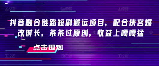 抖音融合链路短剧搬运项目，配合侠客爆改时长，条条过原创，收益嘎嘎猛-比钱轻创