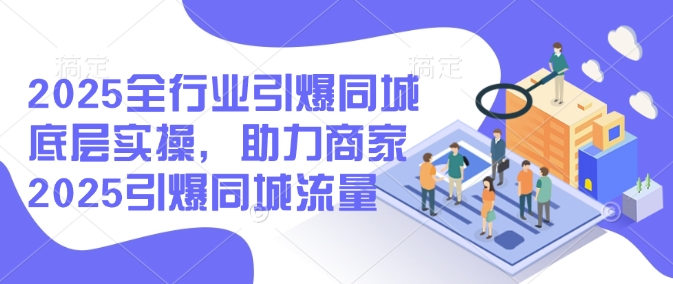 2025全行业引爆同城底层实操，助力商家2025引爆同城流量-比钱轻创