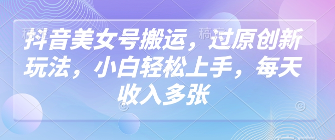 抖音美女号搬运，过原创新玩法，小白轻松上手，每天收入多张-比钱轻创