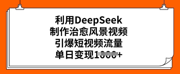 利用DeepSeek制作治愈风景视频，引爆短视频流量，单日变现多张-比钱轻创