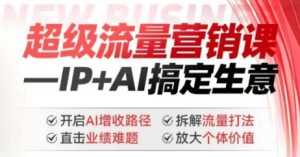 2025年超级流量营销课，IP+AI搞定生意，开启AI增收路径 直击业绩难题 拆解流量打法 放大个体价值-比钱轻创