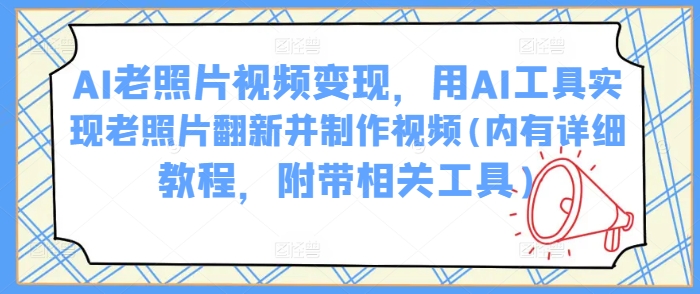 AI老照片视频变现，用AI工具实现老照片翻新并制作视频(内有详细教程，附带相关工具)-比钱轻创