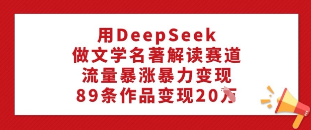 用DeepSeek做文学名著解读赛道，流量暴涨暴力变现，89条作品变现20W-比钱轻创