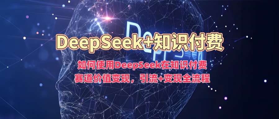 如何使用DeepSeek在知识付费赛道价值变现，引流+变现全流程-比钱轻创