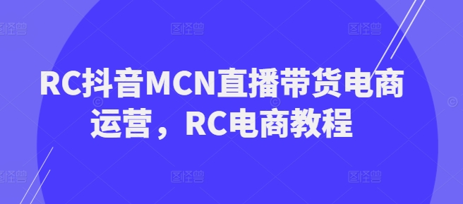 RC抖音MCN直播带货电商运营，RC电商教程-比钱轻创