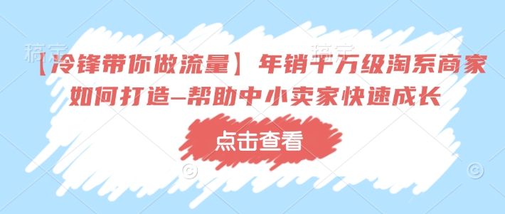 【冷锋带你做流量】年销千万级淘系商家如何打造–帮助中小卖家快速成长-比钱轻创