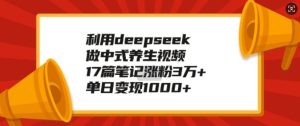 利用deepseek做中式养生视频，17篇笔记涨粉3万+，单日变现1k-比钱轻创