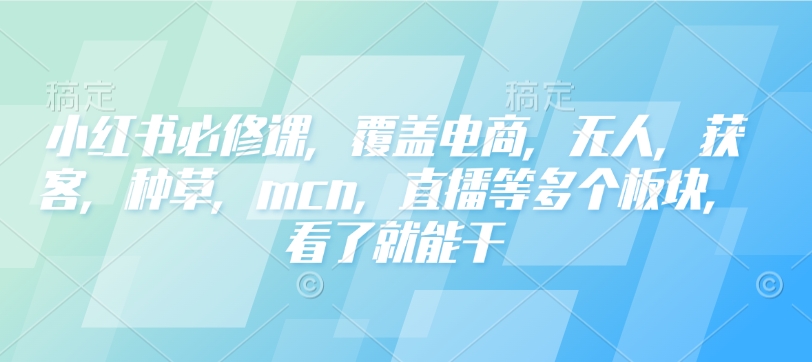 小红书必修课，覆盖电商，无人，获客，种草，mcn，直播等多个板块，看了就能干-比钱轻创