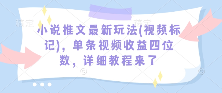 小说推文最新玩法(视频标记)，单条视频收益四位数，详细教程来了-比钱轻创