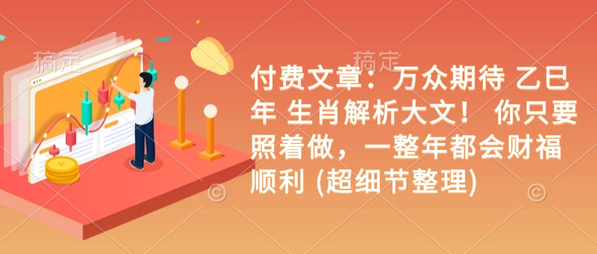 付费文章：万众期待 乙巳年 生肖解析大文！ 你只要照着做，一整年都会财福顺利 (超细节整理)-比钱轻创