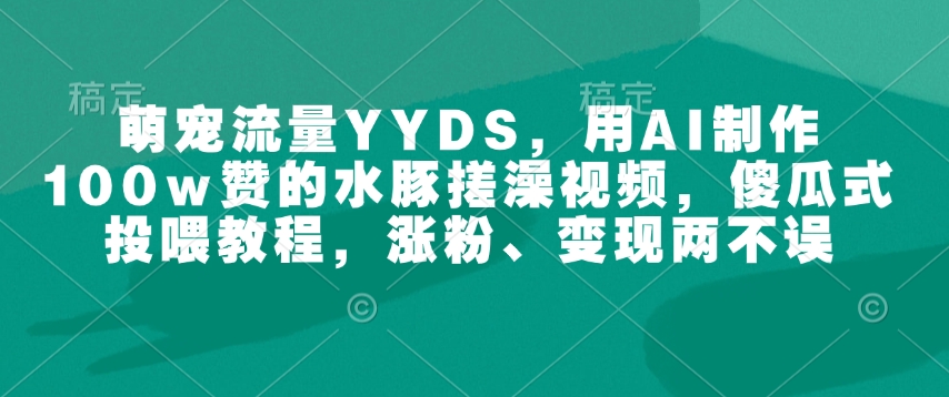 萌宠流量YYDS，用AI制作100w赞的水豚搓澡视频，傻瓜式投喂教程，涨粉、变现两不误-比钱轻创