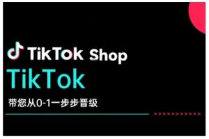 TikTok Shop带您从0-1一步步晋级,开启电商新征程,在TikTok商业领域实现突破与成长-比钱轻创