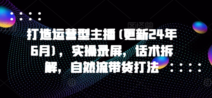 打造运营型主播(更新25年3月)，实操录屏，话术拆解，自然流带货打法-比钱轻创