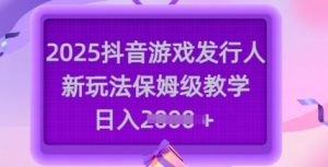 2025抖音游戏发行人新玩法，保姆级教学，日入多张-比钱轻创