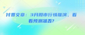 付费文章：3月股市行情推演，看看预测准否?-比钱轻创