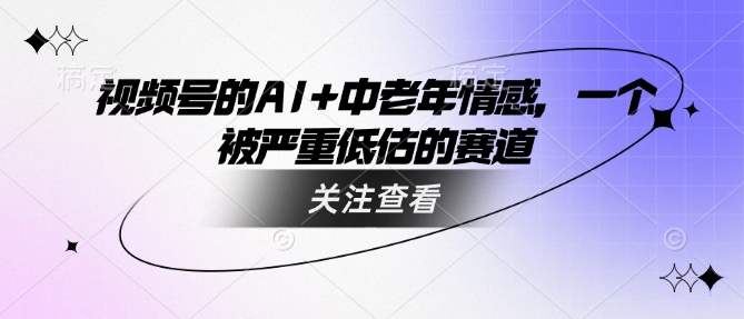 视频号的AI+中老年情感，一个被严重低估的赛道-比钱轻创