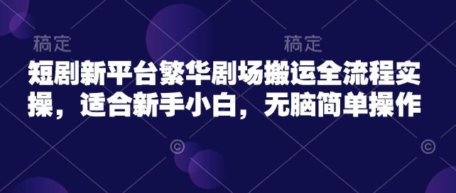 短剧新平台繁华剧场搬运全流程实操，适合新手小白，无脑简单操作-比钱轻创