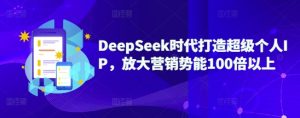 DeepSeek时代打造超级个人IP，放大营销势能100倍以上-比钱轻创