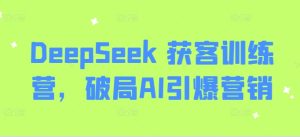 DeepSeek 获客训练营，破局AI引爆营销-比钱轻创