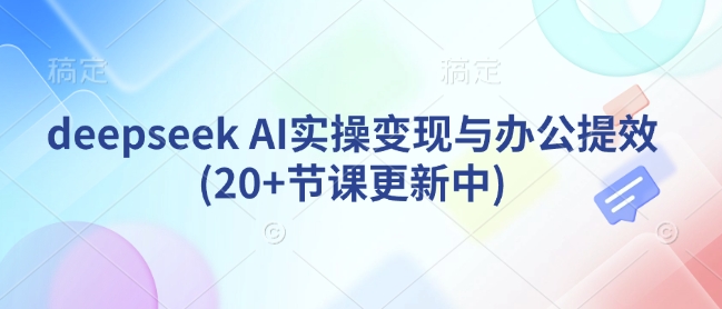 deepseek AI实操变现与办公提效(20+节课更新中)-比钱轻创
