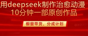用deepseek制作治愈系漫剪,20分钟一部纯原创作品,多种变现渠道外面收费980-比钱轻创