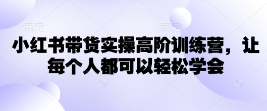 小红书带货实操高阶训练营，让每个人都可以轻松学会-比钱轻创