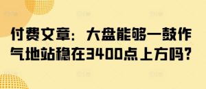 付费文章：大盘能够一鼓作气地站稳在3400点上方吗?-比钱轻创