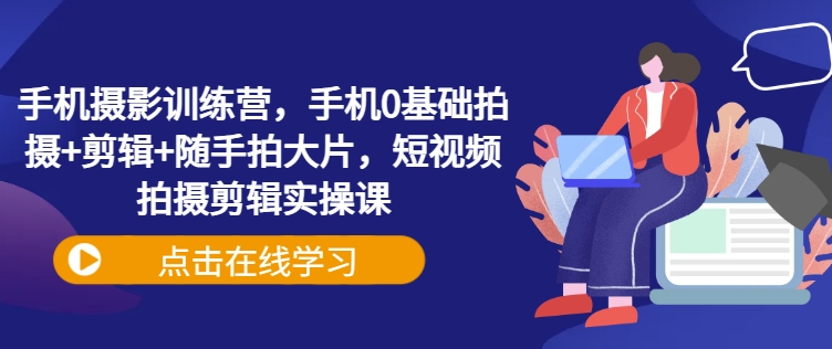 手机摄影训练营，手机0基础拍摄+剪辑+随手拍大片，短视频拍摄剪辑实操课-比钱轻创